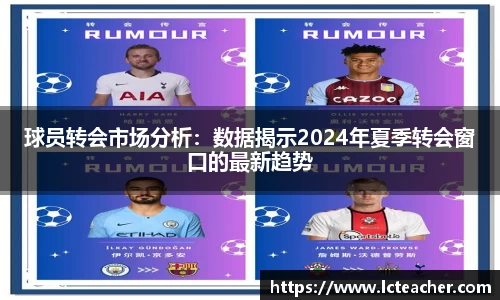 球员转会市场分析：数据揭示2024年夏季转会窗口的最新趋势