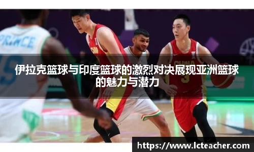 伊拉克篮球与印度篮球的激烈对决展现亚洲篮球的魅力与潜力